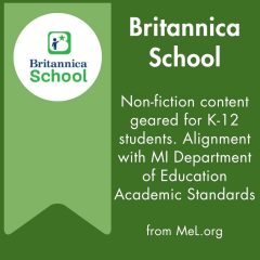 Britannica School from MeL.org. Nonfiction content geared for K through 12 students. Alignment with Michigan Department of Education Academic Standards.